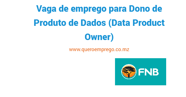 Vaga de emprego para Dono de Produto de Dados (Data Product Owner) no FNB Moçambique